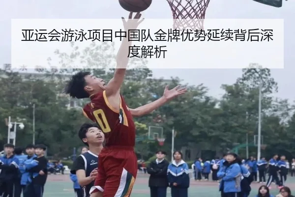 亚运会游泳项目中国队金牌优势延续背后深度解析